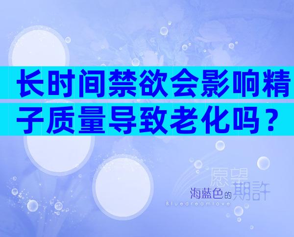 长时间禁欲会影响精子质量导致老化吗？