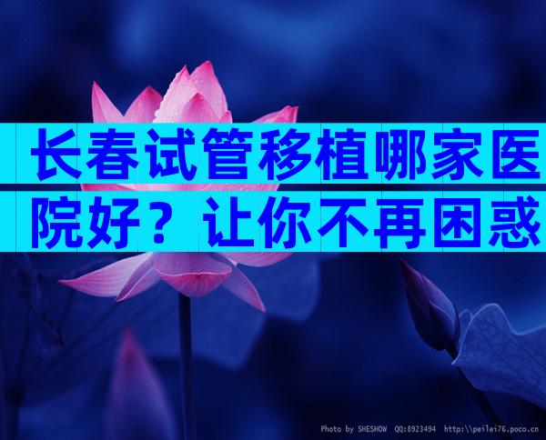 长春试管移植哪家医院好？让你不再困惑