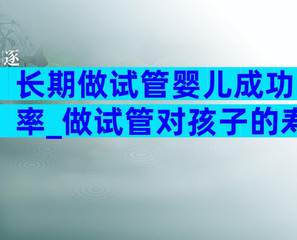 长期做试管婴儿成功率_做试管对孩子的寿命有影响吗