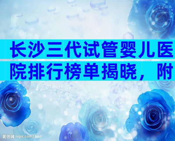 长沙三代试管婴儿医院排行榜单揭晓，附试管费用明细详解！