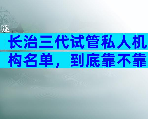 长治三代试管私人机构名单，到底靠不靠谱