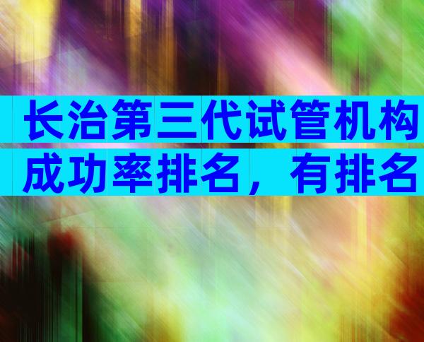 长治第三代试管机构成功率排名，有排名吗？