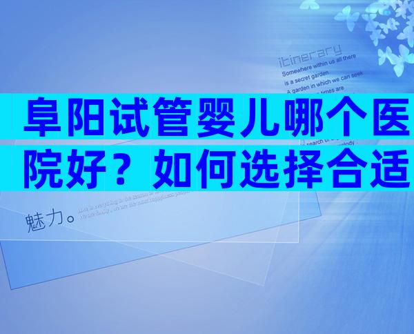 阜阳试管婴儿哪个医院好？如何选择合适的医院