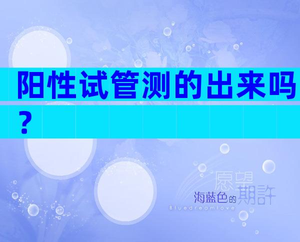 阳性试管测的出来吗？