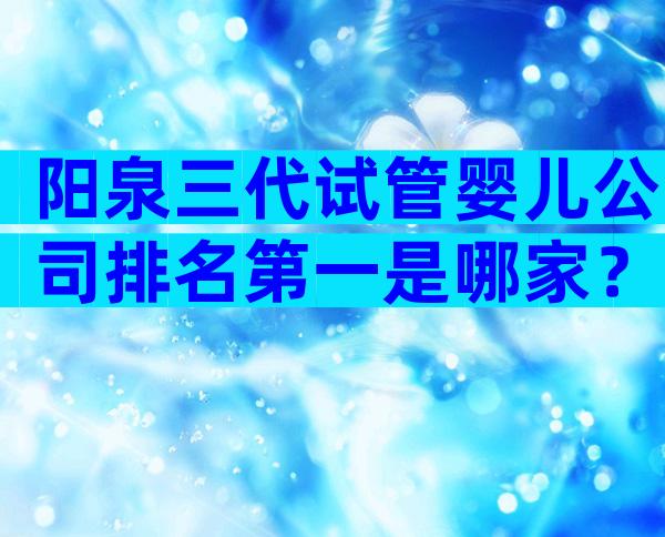 阳泉三代试管婴儿公司排名第一是哪家？