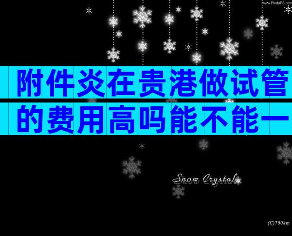 附件炎在贵港做试管的费用高吗能不能一次成功