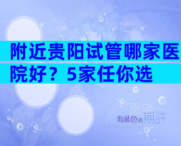 附近贵阳试管哪家医院好？5家任你选