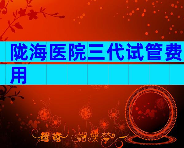 陇海医院三代试管费用