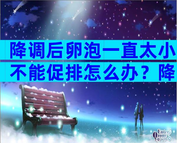 降调后卵泡一直太小不能促排怎么办？降调后卵泡小怎么调理？