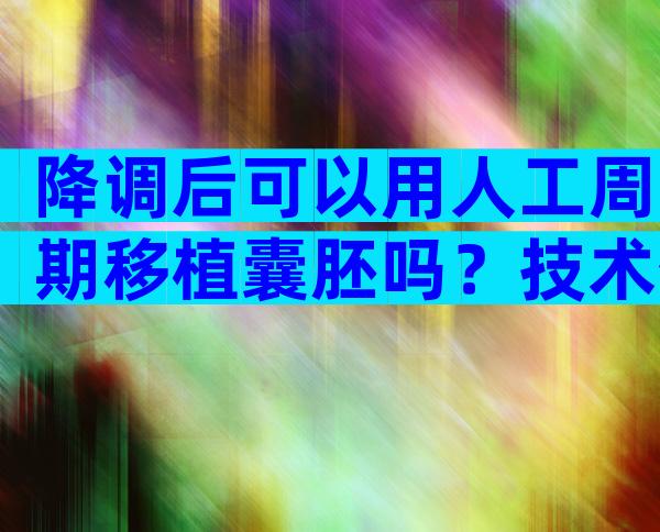 降调后可以用人工周期移植囊胚吗？技术优点与注意事项建议了解一下