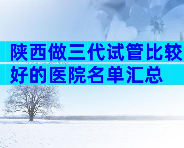 陕西做三代试管比较好的医院名单汇总