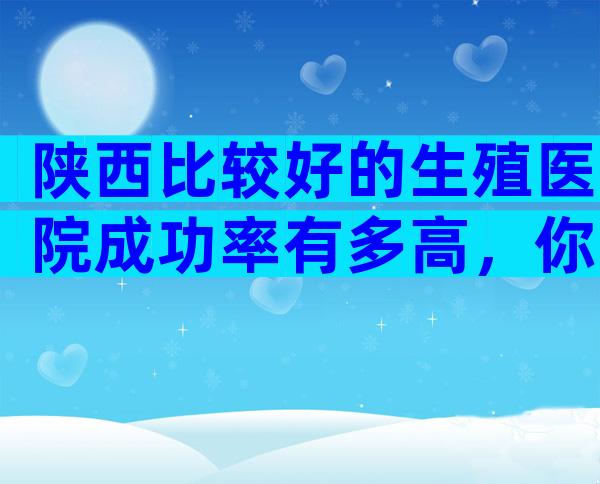 陕西比较好的生殖医院成功率有多高，你要注意这6点