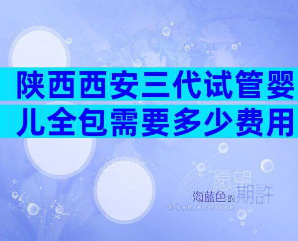 陕西西安三代试管婴儿全包需要多少费用？