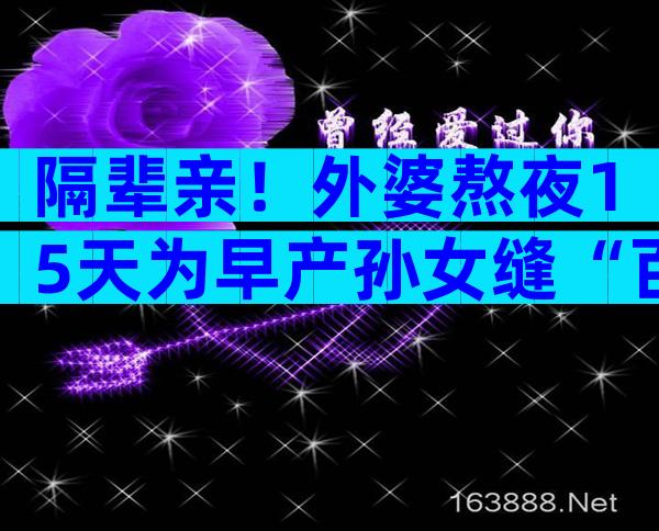 隔辈亲！外婆熬夜15天为早产孙女缝“百家被”祈求平安