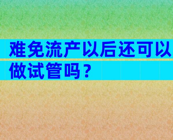 难免流产以后还可以做试管吗？