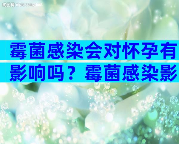 霉菌感染会对怀孕有影响吗？霉菌感染影响要小孩不