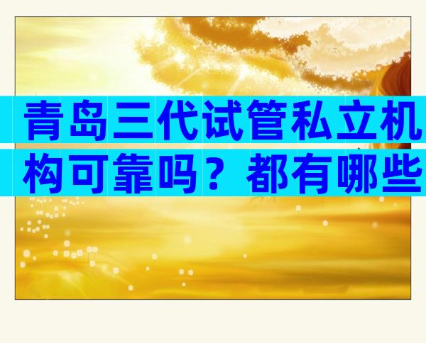 青岛三代试管私立机构可靠吗？都有哪些评判标准