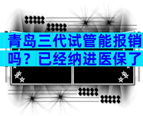 青岛三代试管能报销吗？已经纳进医保了吗？