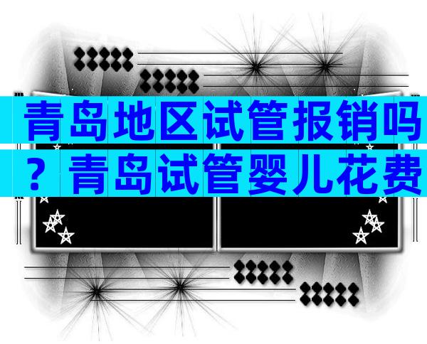 青岛地区试管报销吗？青岛试管婴儿花费明细表