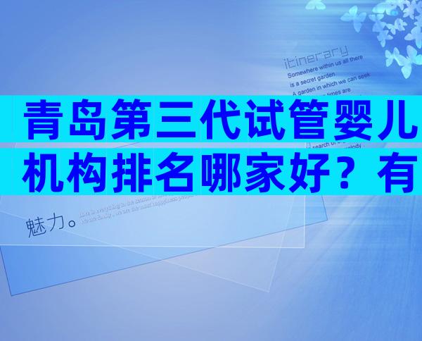 青岛第三代试管婴儿机构排名哪家好？有哪些先进技术