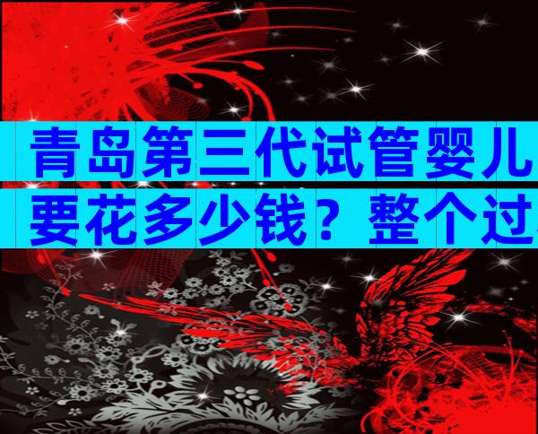 青岛第三代试管婴儿要花多少钱？整个过程15万就够了