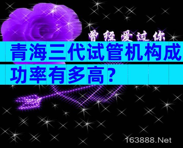 青海三代试管机构成功率有多高？