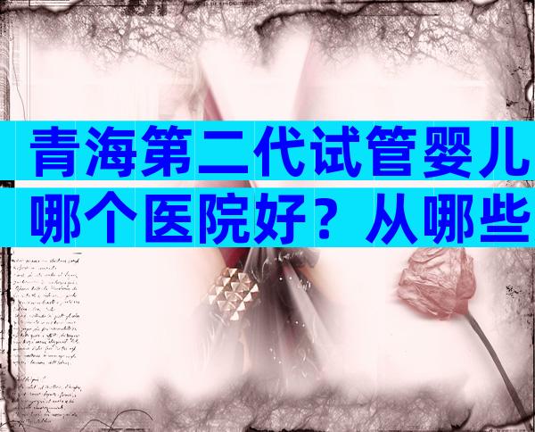 青海第二代试管婴儿哪个医院好？从哪些方面判断