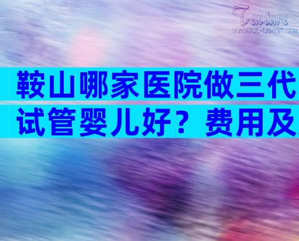 鞍山哪家医院做三代试管婴儿好？费用及成功率高吗？