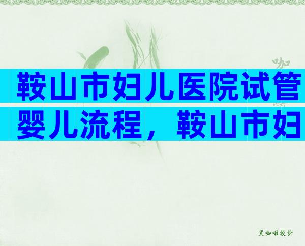 鞍山市妇儿医院试管婴儿流程，鞍山市妇儿医院试管婴儿要去几次医院？