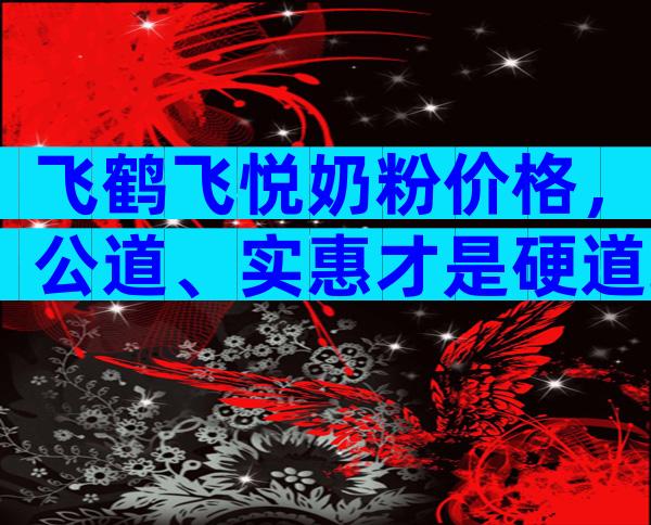 飞鹤飞悦奶粉价格，公道、实惠才是硬道理