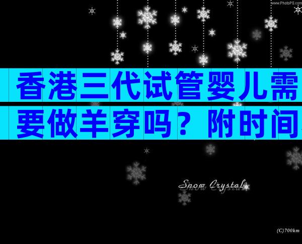 香港三代试管婴儿需要做羊穿吗？附时间和详细的过程