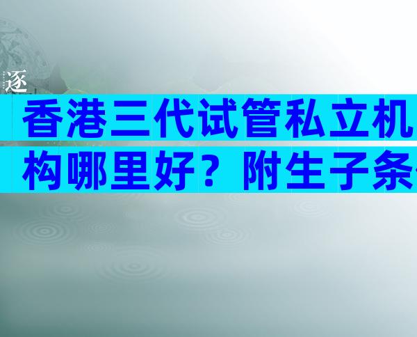 香港三代试管私立机构哪里好？附生子条件说明