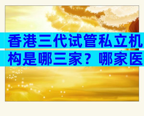 香港三代试管私立机构是哪三家？哪家医院成功率高一清二楚