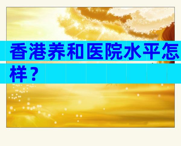 香港养和医院水平怎样？