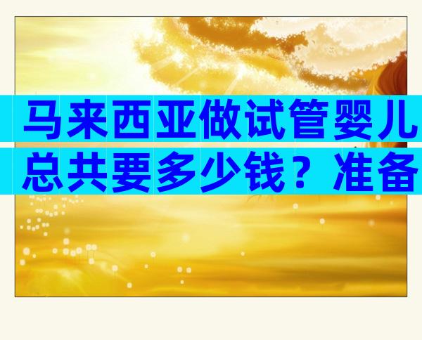 马来西亚做试管婴儿总共要多少钱？准备多少钱才足够？