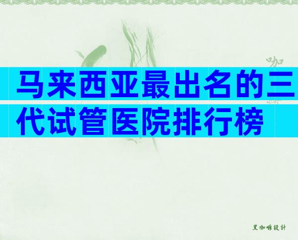 马来西亚最出名的三代试管医院排行榜