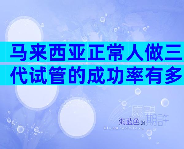 马来西亚正常人做三代试管的成功率有多少？