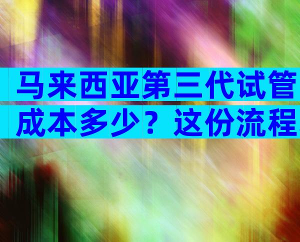 马来西亚第三代试管成本多少？这份流程攻略请查收