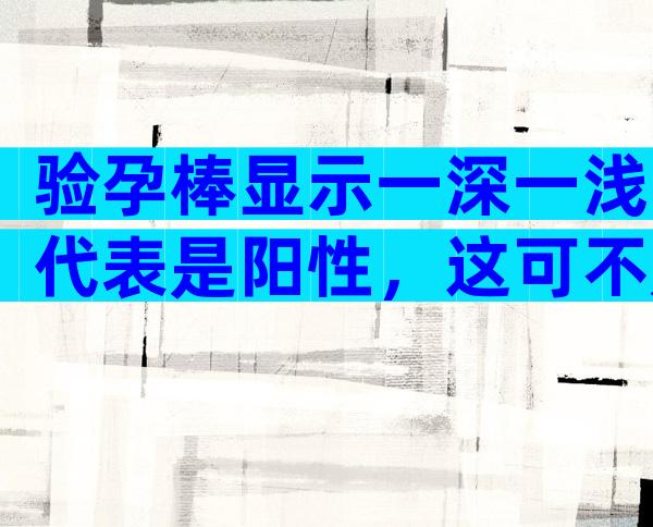 验孕棒显示一深一浅代表是阳性，这可不是假性怀孕！