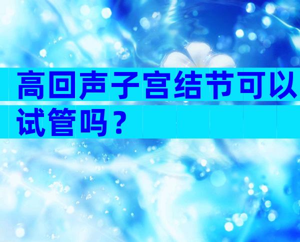 高回声子宫结节可以试管吗？