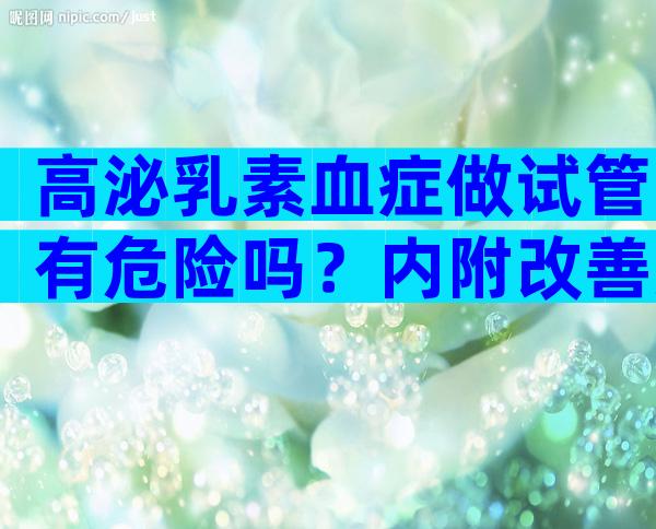 高泌乳素血症做试管有危险吗？内附改善方法及方案推荐