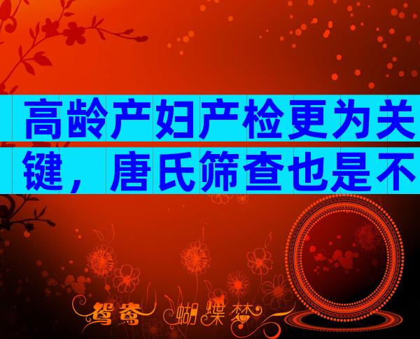 高龄产妇产检更为关键，唐氏筛查也是不可少的