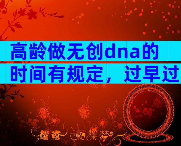 高龄做无创dna的时间有规定，过早过迟都会影响准确率