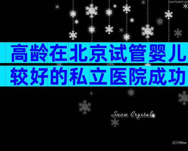 高龄在北京试管婴儿较好的私立医院成功率多高十万能做三代试管吗