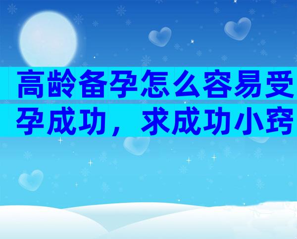 高龄备孕怎么容易受孕成功，求成功小窍门？