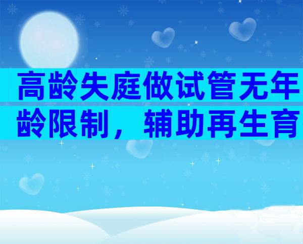 高龄失庭做试管无年龄限制，辅助再生育按政策领补助