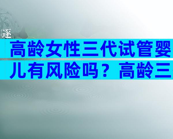 高龄女性三代试管婴儿有风险吗？高龄三代试管好还是自然受孕好？