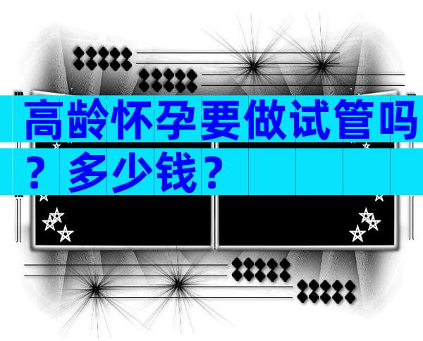 高龄怀孕要做试管吗？多少钱？