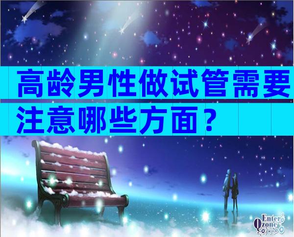 高龄男性做试管需要注意哪些方面？