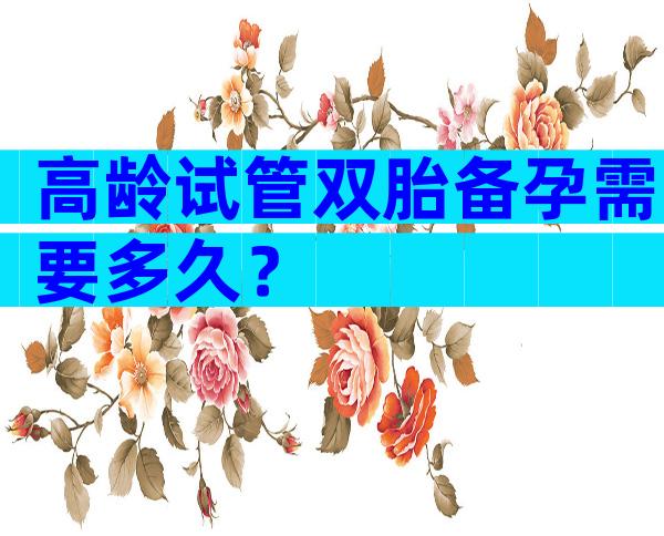 高龄试管双胎备孕需要多久？